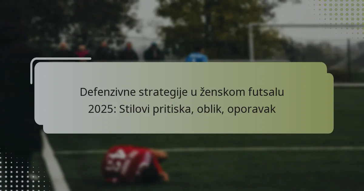 Defenzivne strategije u ženskom futsalu 2025: Stilovi pritiska, oblik, oporavak