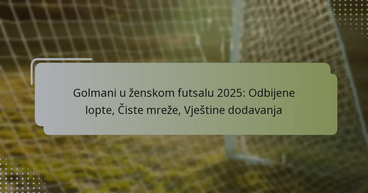 Golmani u ženskom futsalu 2025: Odbijene lopte, Čiste mreže, Vještine dodavanja