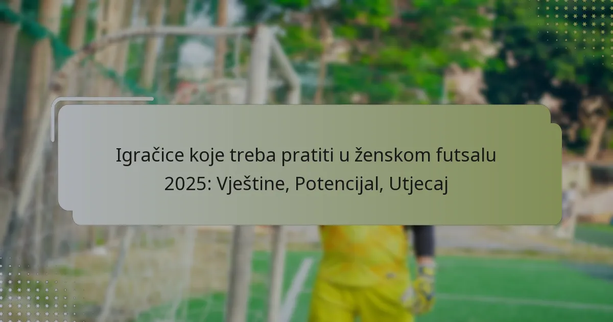 Igračice koje treba pratiti u ženskom futsalu 2025: Vještine, Potencijal, Utjecaj