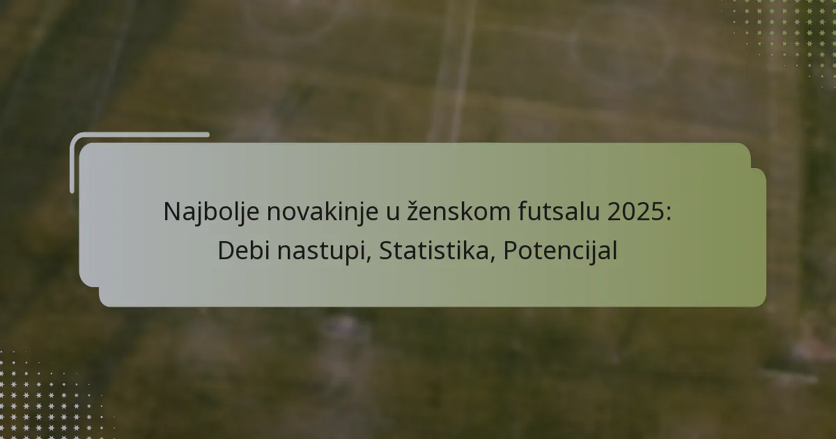 Najbolje novakinje u ženskom futsalu 2025: Debi nastupi, Statistika, Potencijal