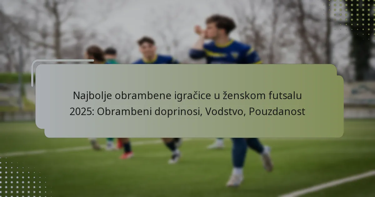 Najbolje obrambene igračice u ženskom futsalu 2025: Obrambeni doprinosi, Vodstvo, Pouzdanost