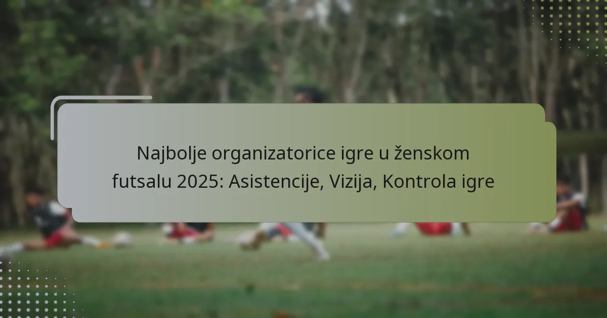 Najbolje organizatorice igre u ženskom futsalu 2025: Asistencije, Vizija, Kontrola igre