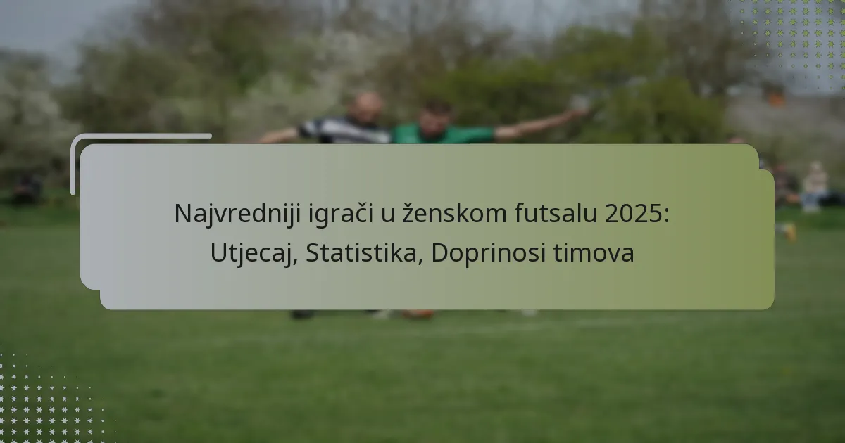 Najvredniji igrači u ženskom futsalu 2025: Utjecaj, Statistika, Doprinosi timova