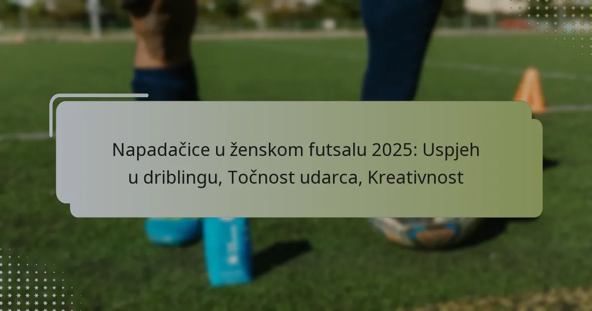 Napadačice u ženskom futsalu 2025: Uspjeh u driblingu, Točnost udarca, Kreativnost