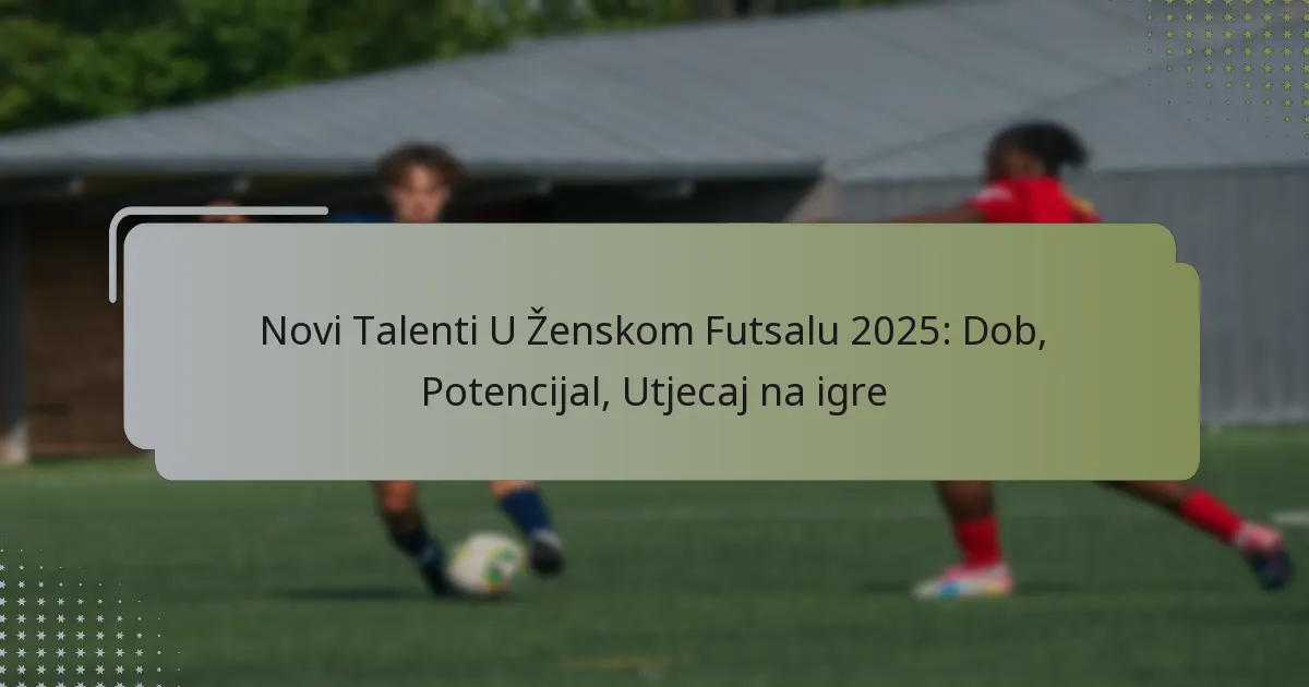 Novi Talenti U Ženskom Futsalu 2025: Dob, Potencijal, Utjecaj na igre