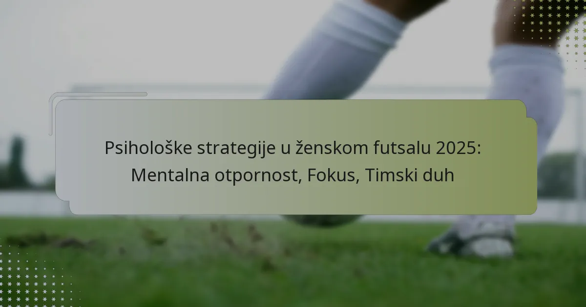 Psihološke strategije u ženskom futsalu 2025: Mentalna otpornost, Fokus, Timski duh