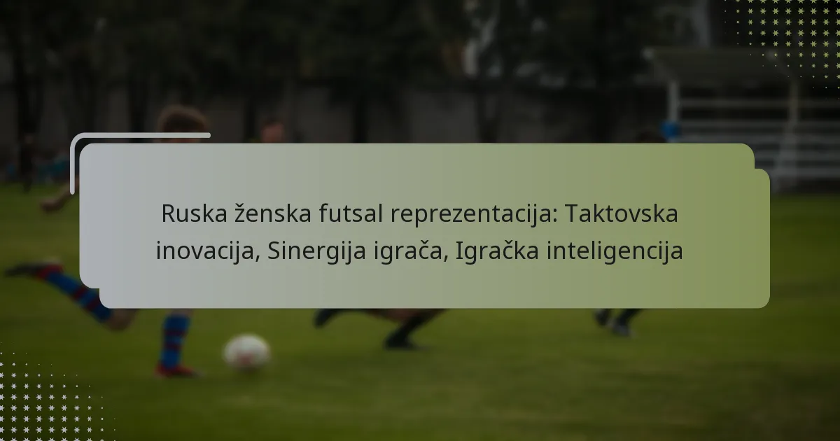 Ruska ženska futsal reprezentacija: Taktovska inovacija, Sinergija igrača, Igračka inteligencija