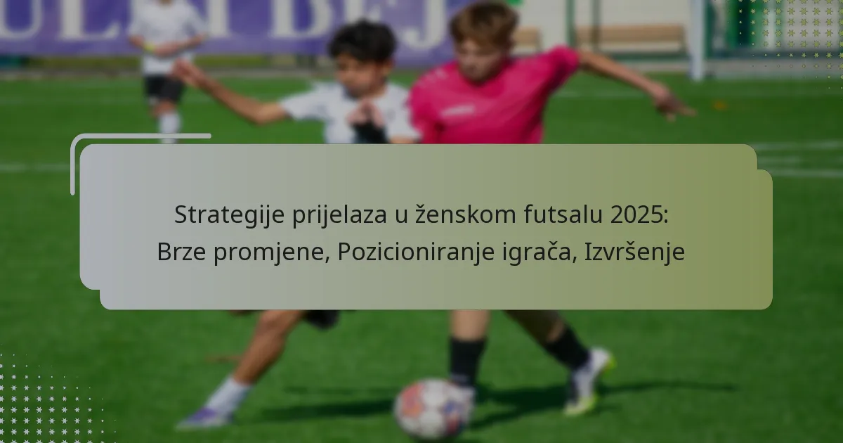 Strategije prijelaza u ženskom futsalu 2025: Brze promjene, Pozicioniranje igrača, Izvršenje