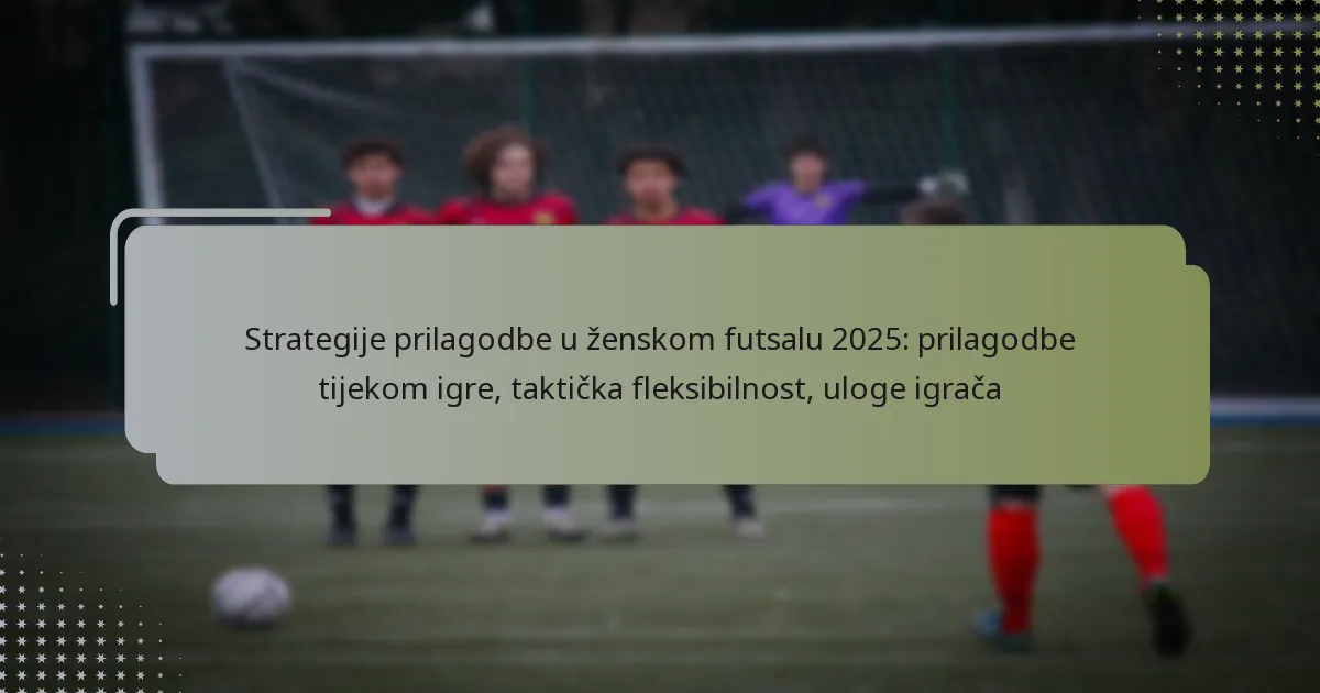 Strategije prilagodbe u ženskom futsalu 2025: prilagodbe tijekom igre, taktička fleksibilnost, uloge igrača