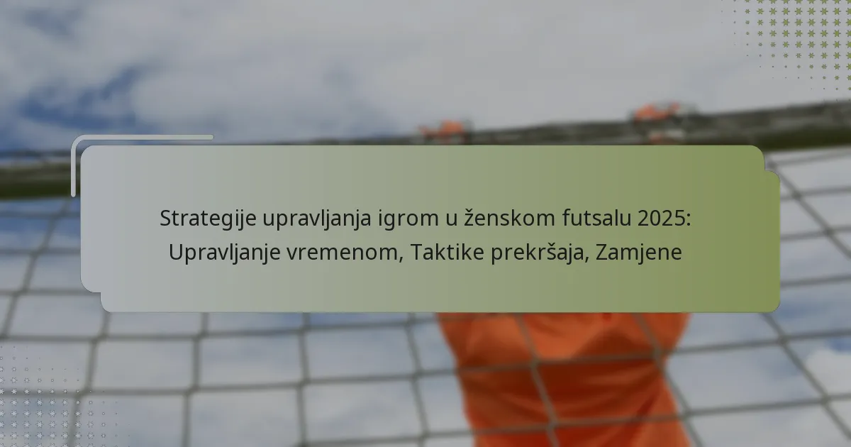 Strategije upravljanja igrom u ženskom futsalu 2025: Upravljanje vremenom, Taktike prekršaja, Zamjene