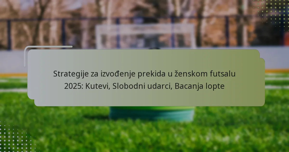 Strategije za izvođenje prekida u ženskom futsalu 2025: Kutevi, Slobodni udarci, Bacanja lopte