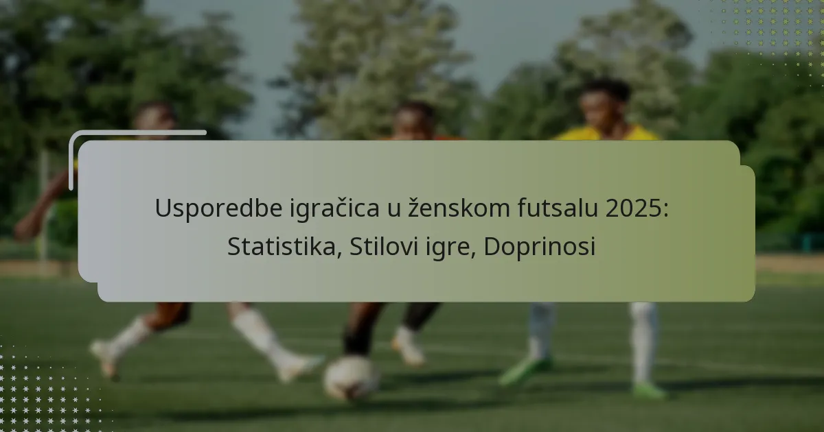 Usporedbe igračica u ženskom futsalu 2025: Statistika, Stilovi igre, Doprinosi
