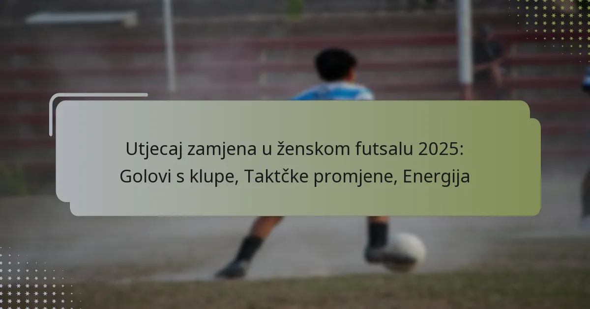 Utjecaj zamjena u ženskom futsalu 2025: Golovi s klupe, Taktčke promjene, Energija