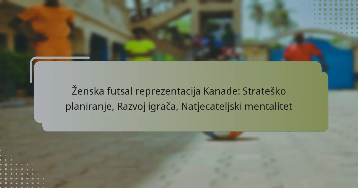Ženska futsal reprezentacija Kanade: Strateško planiranje, Razvoj igrača, Natjecateljski mentalitet