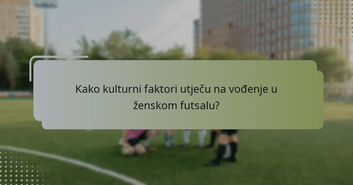 Kako kulturni faktori utječu na vođenje u ženskom futsalu?
