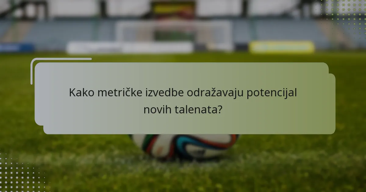 Kako metričke izvedbe odražavaju potencijal novih talenata?