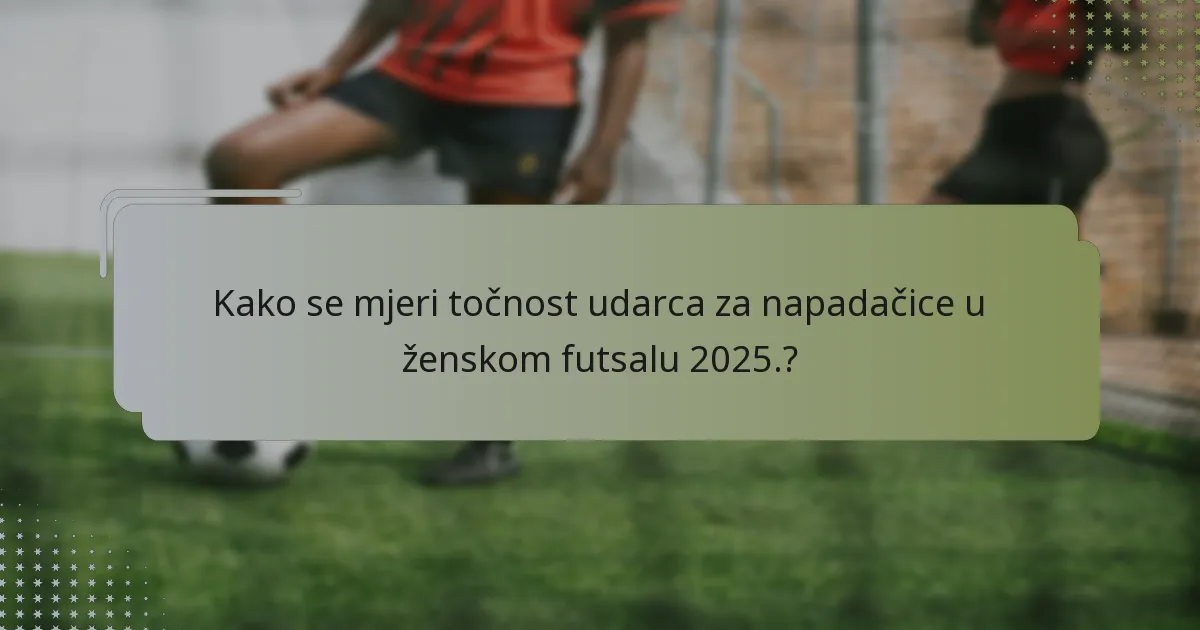 Kako se mjeri točnost udarca za napadačice u ženskom futsalu 2025.?