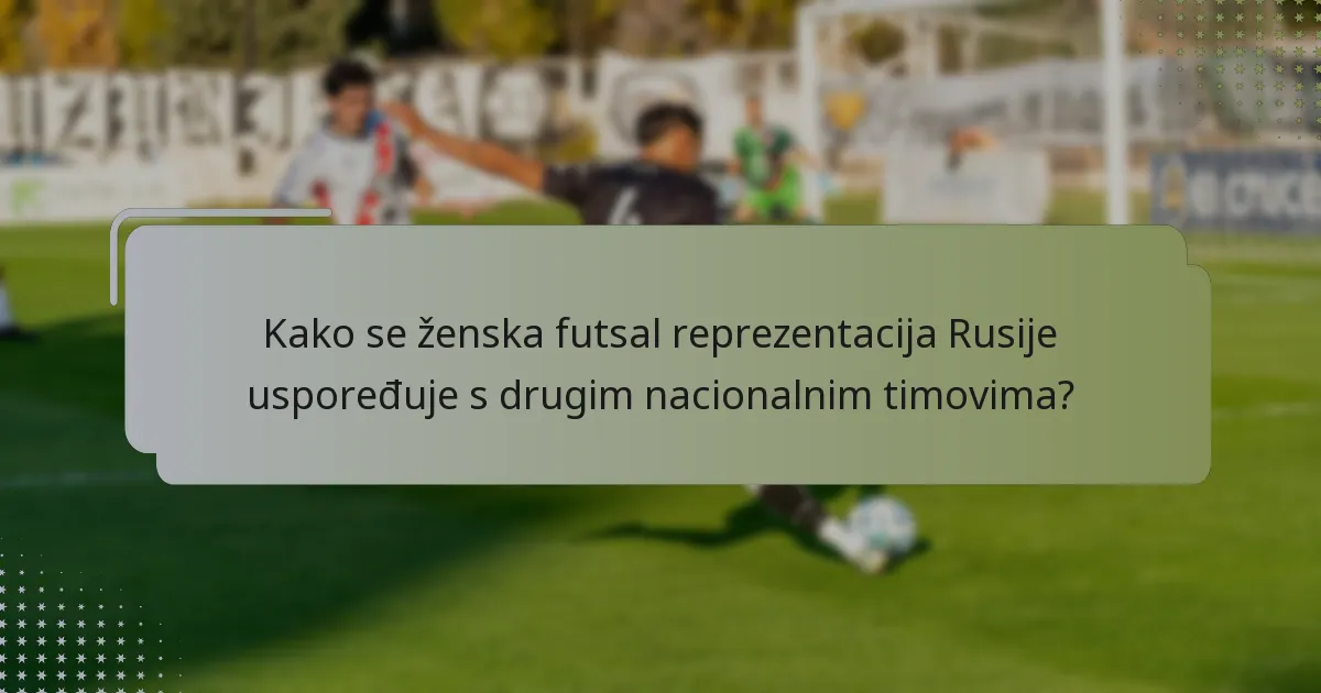 Kako se ženska futsal reprezentacija Rusije uspoređuje s drugim nacionalnim timovima?