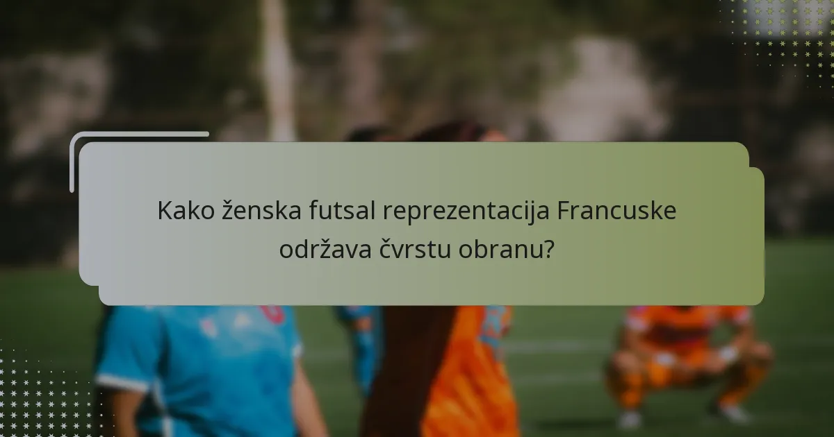 Kako ženska futsal reprezentacija Francuske održava čvrstu obranu?