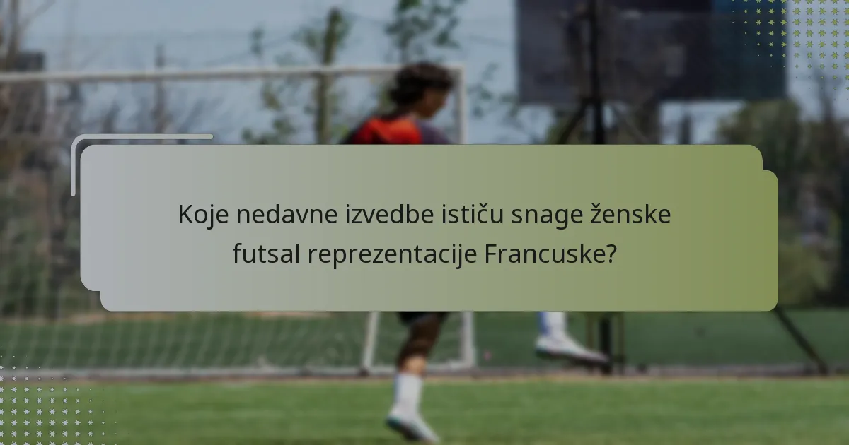 Koje nedavne izvedbe ističu snage ženske futsal reprezentacije Francuske?