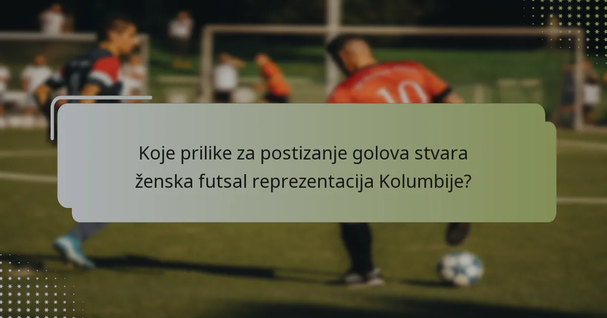 Koje prilike za postizanje golova stvara ženska futsal reprezentacija Kolumbije?