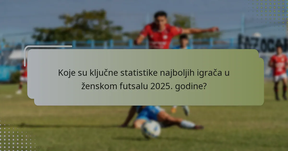 Koje su ključne statistike najboljih igrača u ženskom futsalu 2025. godine?