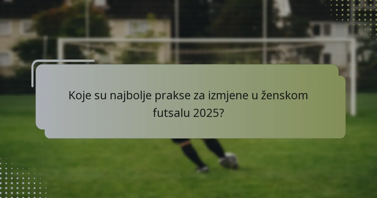 Koje su najbolje prakse za izmjene u ženskom futsalu 2025?