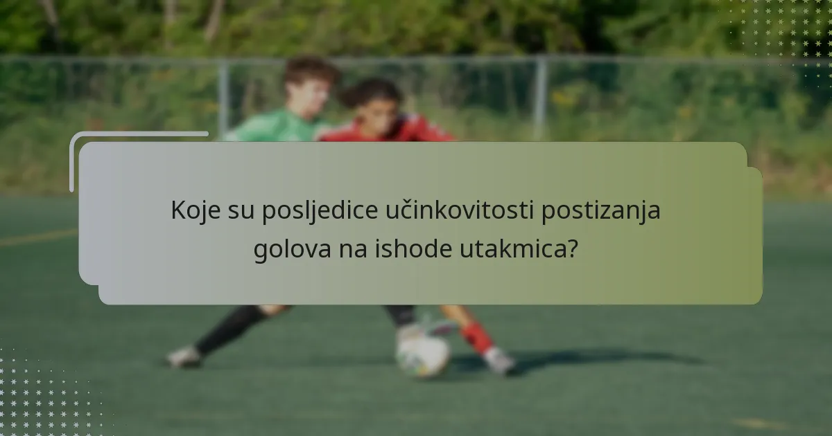 Koje su posljedice učinkovitosti postizanja golova na ishode utakmica?