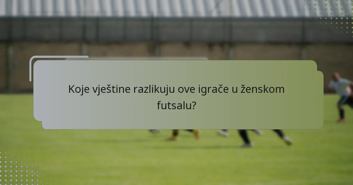 Koje vještine razlikuju ove igrače u ženskom futsalu?