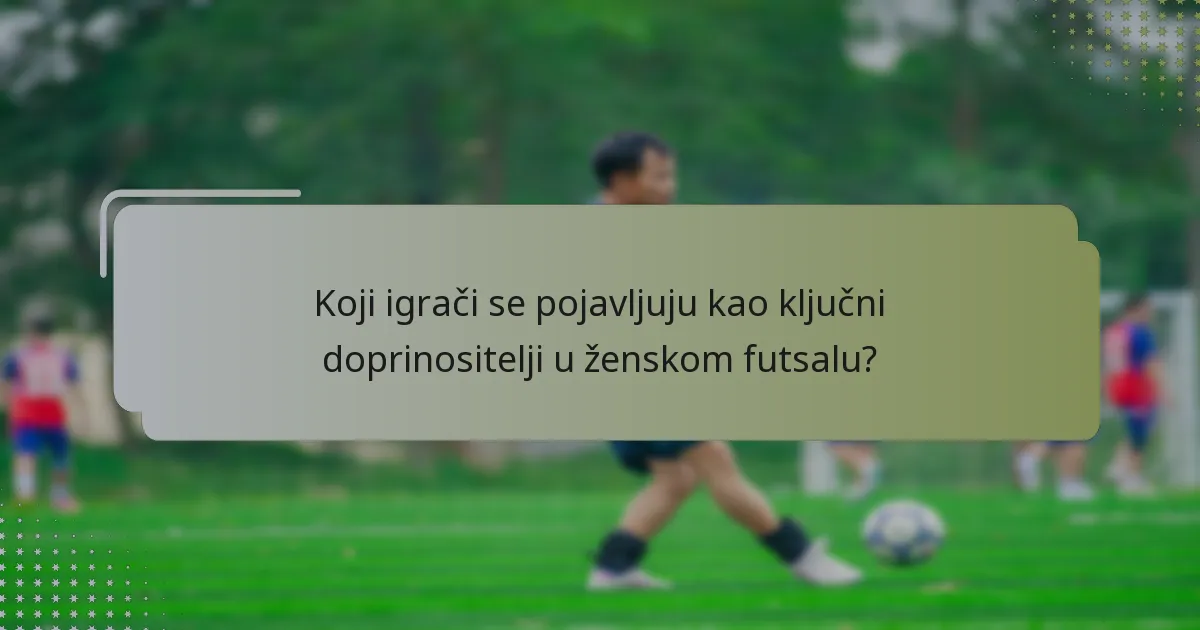 Koji igrači se pojavljuju kao ključni doprinositelji u ženskom futsalu?