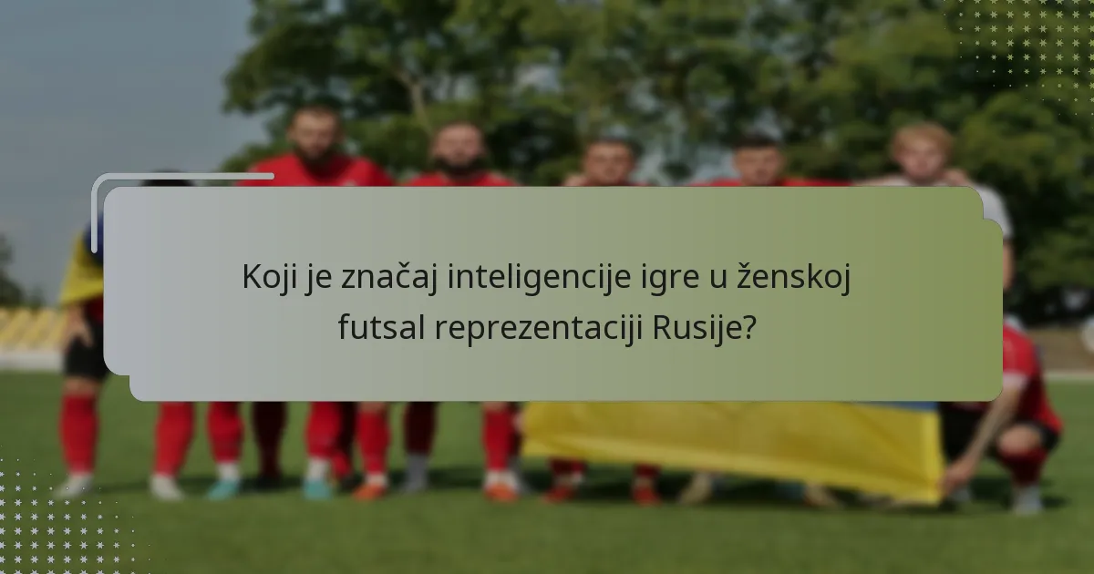 Koji je značaj inteligencije igre u ženskoj futsal reprezentaciji Rusije?