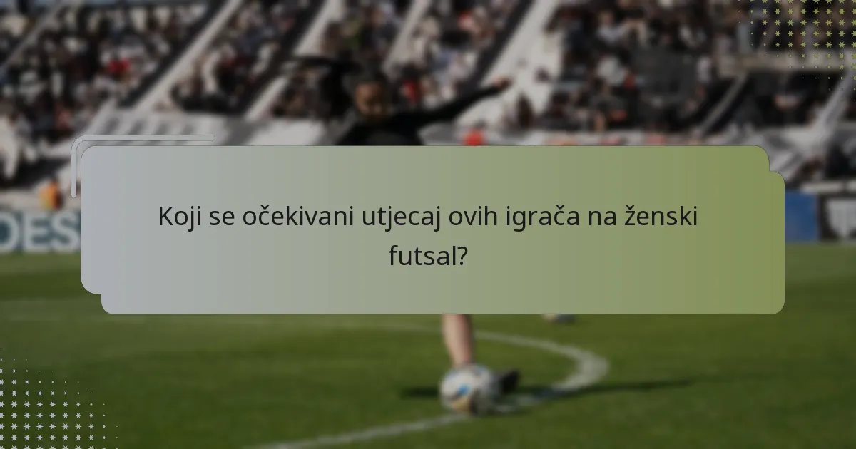 Koji se očekivani utjecaj ovih igrača na ženski futsal?