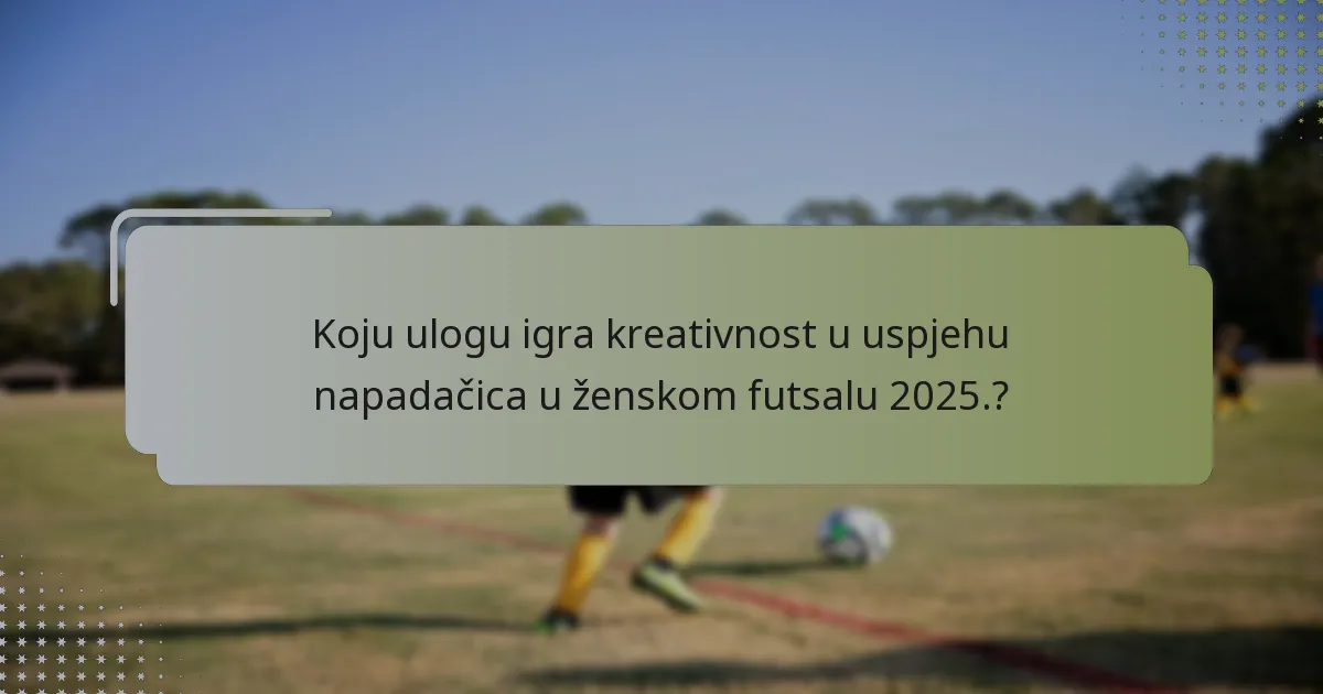 Koju ulogu igra kreativnost u uspjehu napadačica u ženskom futsalu 2025.?